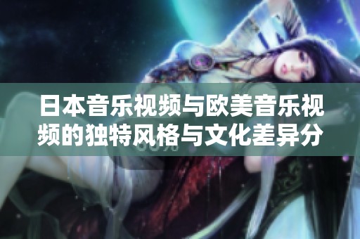 日本音乐视频与欧美音乐视频的独特风格与文化差异分析