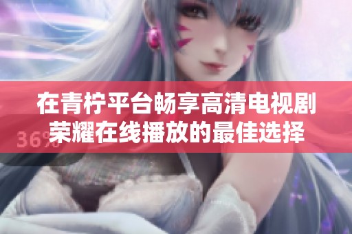在青柠平台畅享高清电视剧荣耀在线播放的最佳选择