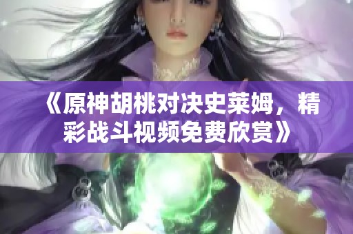 《原神胡桃对决史莱姆，精彩战斗视频免费欣赏》