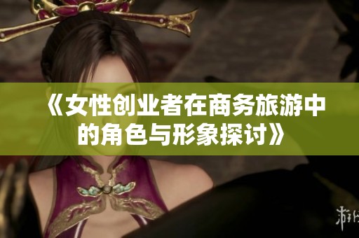 《女性创业者在商务旅游中的角色与形象探讨》