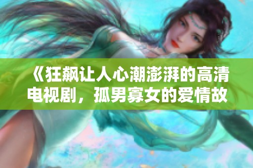《狂飙让人心潮澎湃的高清电视剧，孤男寡女的爱情故事》