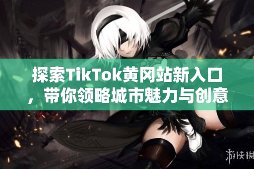 探索TikTok黄冈站新入口，带你领略城市魅力与创意瞬间