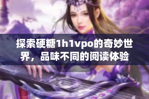 探索硬糖1h1vpo的奇妙世界，品味不同的阅读体验