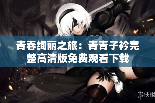 青春绚丽之旅：青青子衿完整高清版免费观看下载