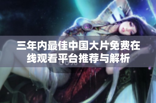 三年内最佳中国大片免费在线观看平台推荐与解析