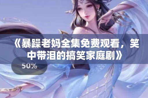 《暴躁老妈全集免费观看，笑中带泪的搞笑家庭剧》