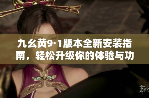 九幺黄9·1版本全新安装指南，轻松升级你的体验与功能