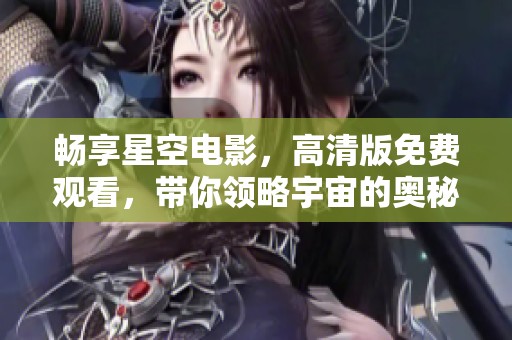畅享星空电影，高清版免费观看，带你领略宇宙的奥秘与美丽