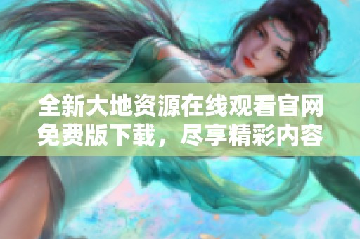 全新大地资源在线观看官网免费版下载，尽享精彩内容体验