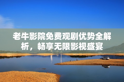 老牛影院免费观剧优势全解析，畅享无限影视盛宴