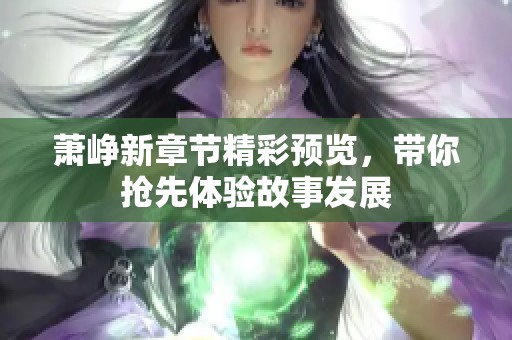 萧峥新章节精彩预览，带你抢先体验故事发展