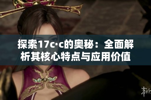 探索17c·c的奥秘：全面解析其核心特点与应用价值