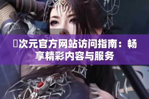 囧次元官方网站访问指南：畅享精彩内容与服务