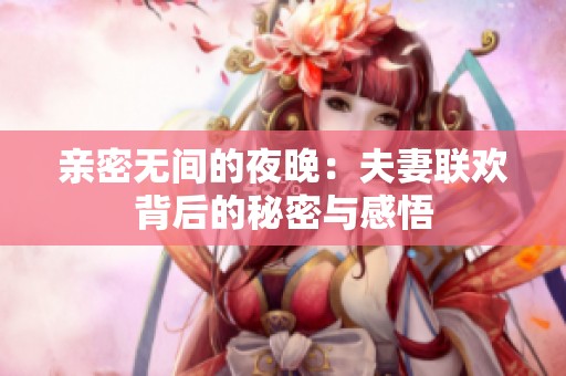 亲密无间的夜晚：夫妻联欢背后的秘密与感悟