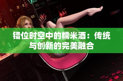 错位时空中的糯米酒：传统与创新的完美融合