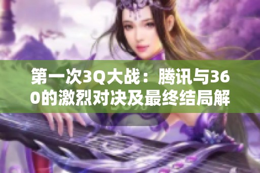 第一次3Q大战：腾讯与360的激烈对决及最终结局解析