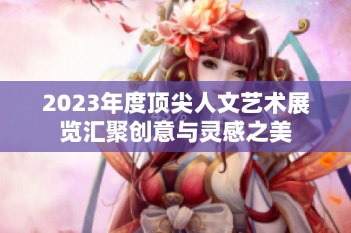 2023年度顶尖人文艺术展览汇聚创意与灵感之美