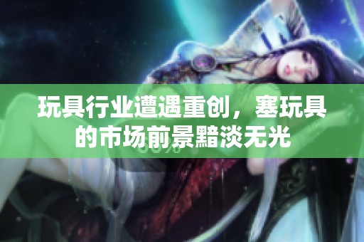 玩具行业遭遇重创，塞玩具的市场前景黯淡无光