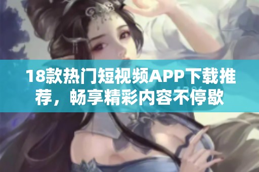 18款热门短视频APP下载推荐，畅享精彩内容不停歇