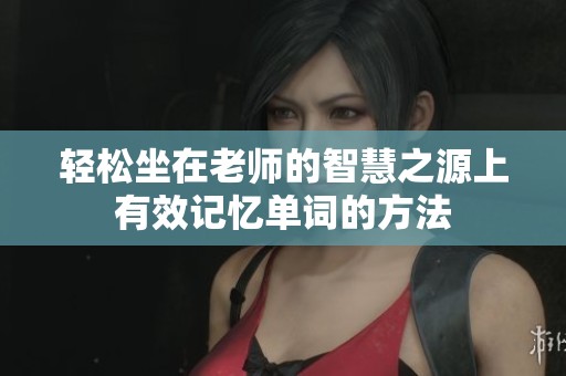 轻松坐在老师的智慧之源上有效记忆单词的方法