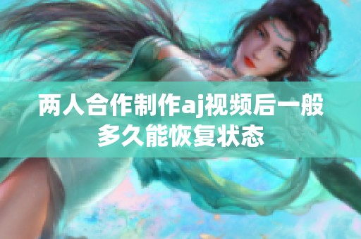 两人合作制作aj视频后一般多久能恢复状态