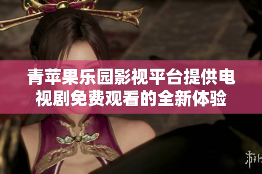 青苹果乐园影视平台提供电视剧免费观看的全新体验