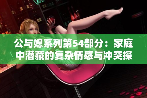 公与媳系列第54部分：家庭中潜藏的复杂情感与冲突探讨