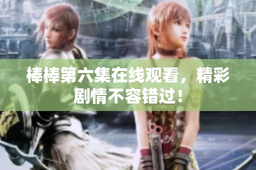 棒棒第六集在线观看，精彩剧情不容错过！
