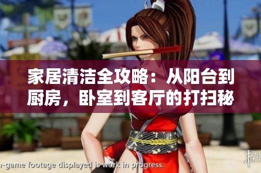 家居清洁全攻略：从阳台到厨房，卧室到客厅的打扫秘籍