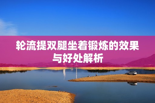 轮流提双腿坐着锻炼的效果与好处解析