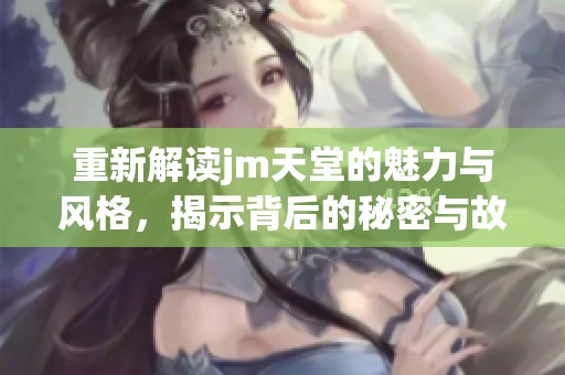 重新解读jm天堂的魅力与风格，揭示背后的秘密与故事