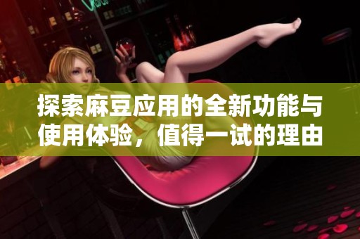 探索麻豆应用的全新功能与使用体验，值得一试的理由