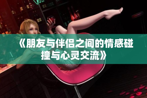 《朋友与伴侣之间的情感碰撞与心灵交流》