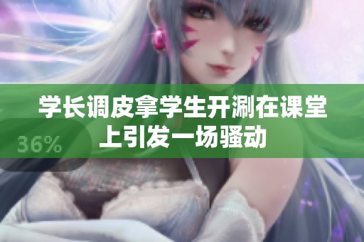 学长调皮拿学生开涮在课堂上引发一场骚动