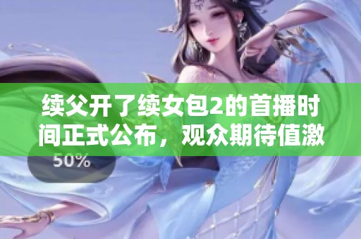 续父开了续女包2的首播时间正式公布，观众期待值激增