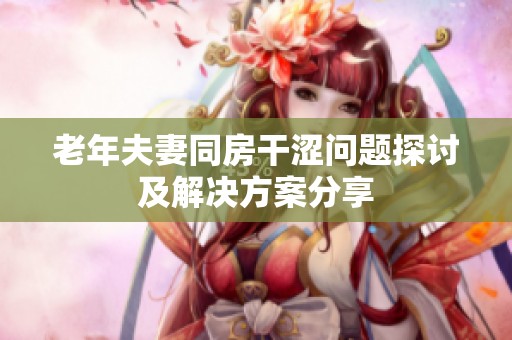 老年夫妻同房干涩问题探讨及解决方案分享