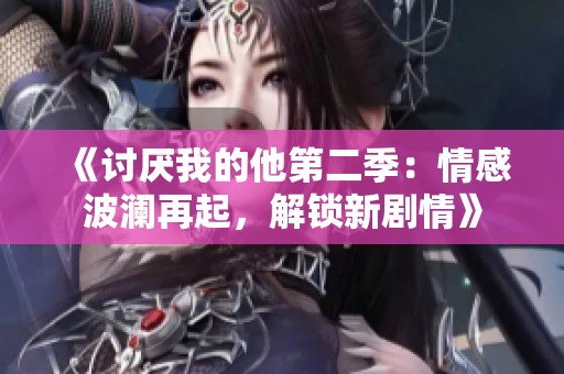《讨厌我的他第二季：情感波澜再起，解锁新剧情》