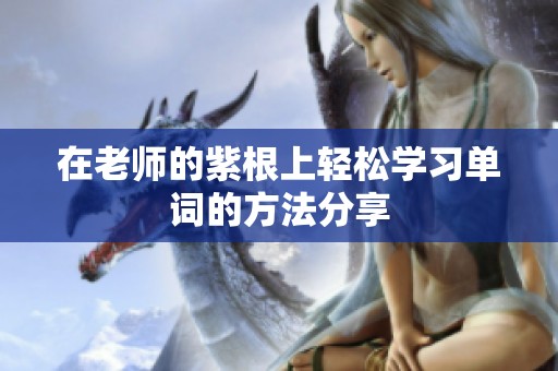 在老师的紫根上轻松学习单词的方法分享