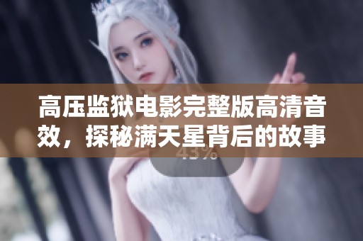 高压监狱电影完整版高清音效，探秘满天星背后的故事与情感