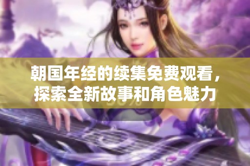 朝国年经的续集免费观看，探索全新故事和角色魅力