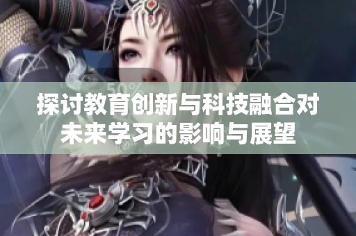 探讨教育创新与科技融合对未来学习的影响与展望