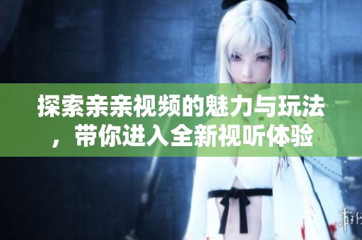 探索亲亲视频的魅力与玩法，带你进入全新视听体验