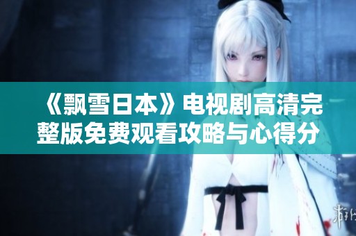 《飘雪日本》电视剧高清完整版免费观看攻略与心得分享