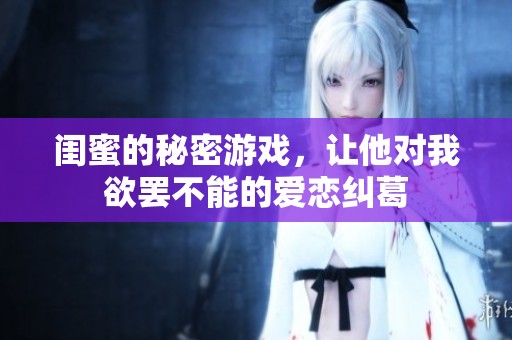 闺蜜的秘密游戏，让他对我欲罢不能的爱恋纠葛
