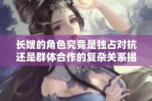 长嫂的角色究竟是独占对抗还是群体合作的复杂关系揭秘