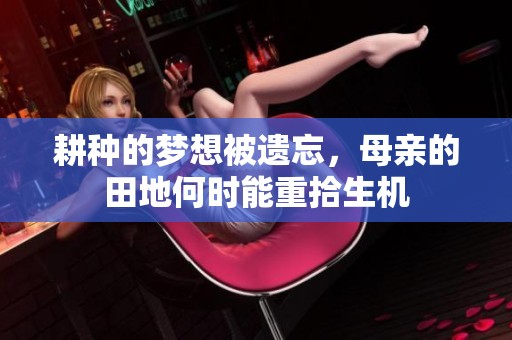 耕种的梦想被遗忘，母亲的田地何时能重拾生机