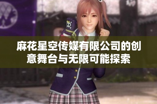 麻花星空传媒有限公司的创意舞台与无限可能探索