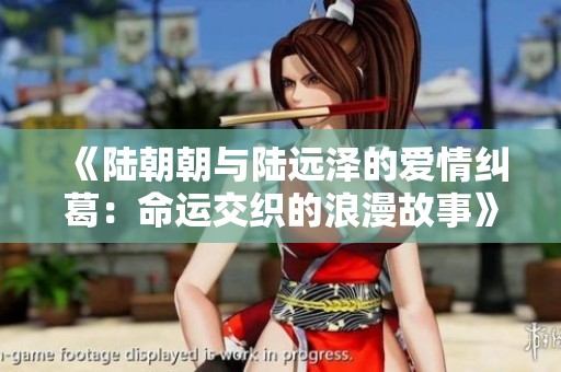《陆朝朝与陆远泽的爱情纠葛：命运交织的浪漫故事》