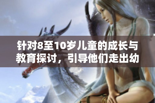 针对8至10岁儿童的成长与教育探讨，引导他们走出幼稚阶段