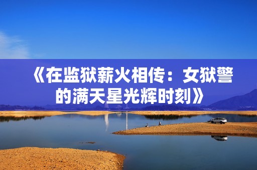 《在监狱薪火相传：女狱警的满天星光辉时刻》